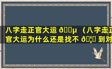 八字走正官大运 🐵 （八字走正官大运为什么还是找不 🦅 到对象）